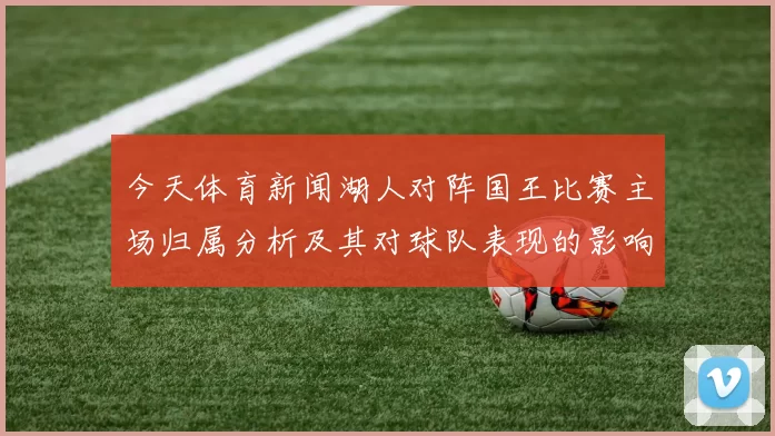 今天体育新闻湖人对阵国王比赛主场归属分析及其对球队表现的影响
