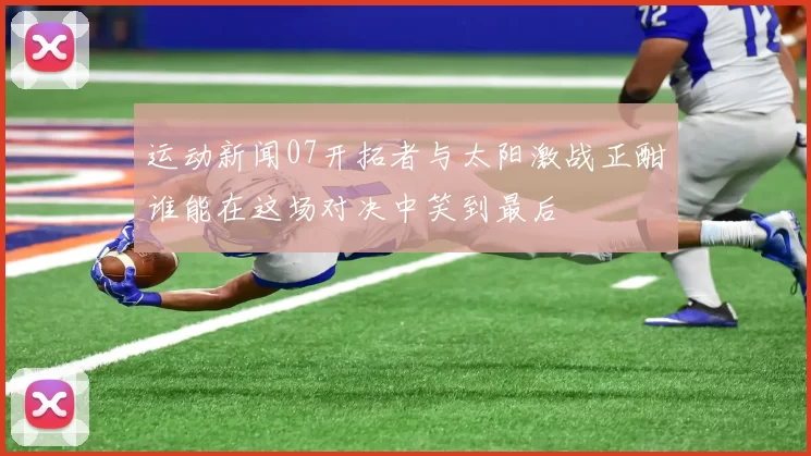 运动新闻07开拓者与太阳激战正酣谁能在这场对决中笑到最后