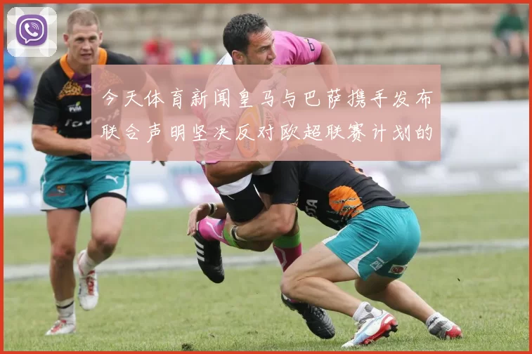 今天体育新闻皇马与巴萨携手发布联合声明坚决反对欧超联赛计划的失败与影响