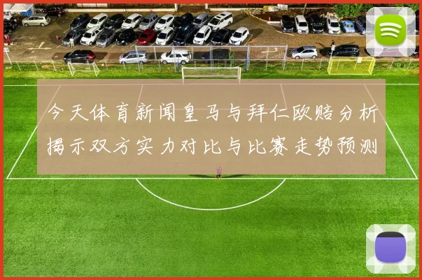 今天体育新闻皇马与拜仁欧赔分析揭示双方实力对比与比赛走势预测