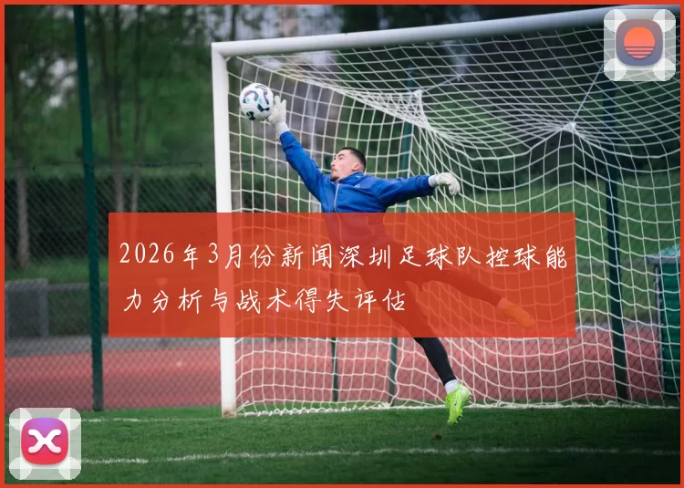 2026年3月份新闻深圳足球队控球能力分析与战术得失评估