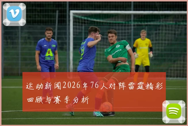 运动新闻2026年76人对阵雷霆精彩回顾与赛季分析