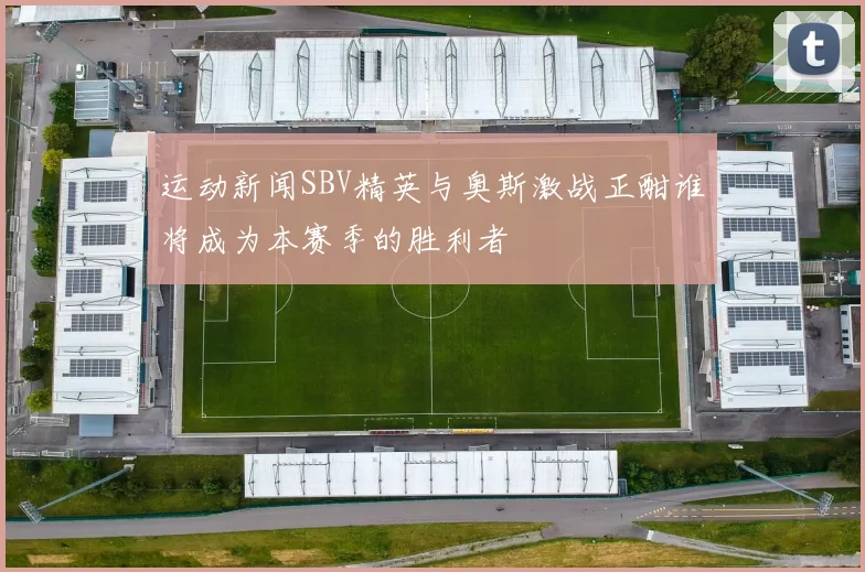 运动新闻SBV精英与奥斯激战正酣谁将成为本赛季的胜利者